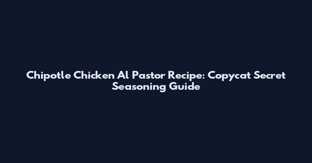 Chipotle Chicken Al Pastor Recipe: Copycat Secret Seasoning Guide