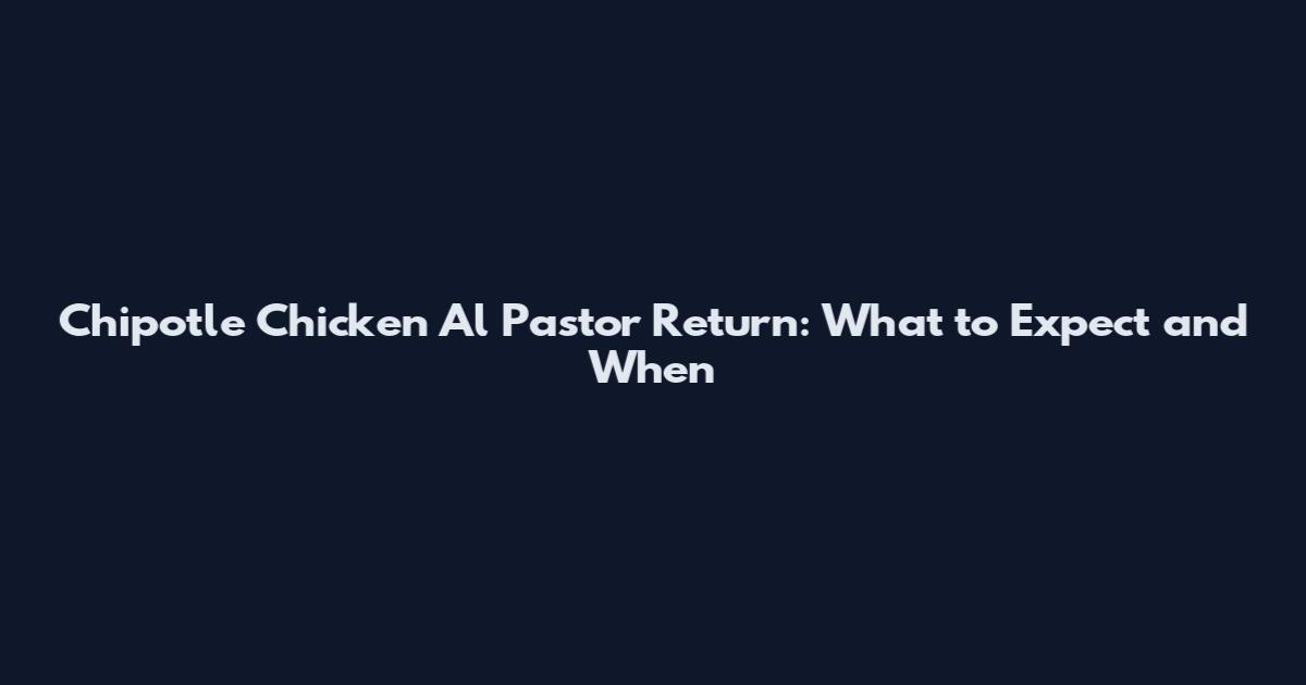 Chipotle Chicken Al Pastor Return: What to Expect and When