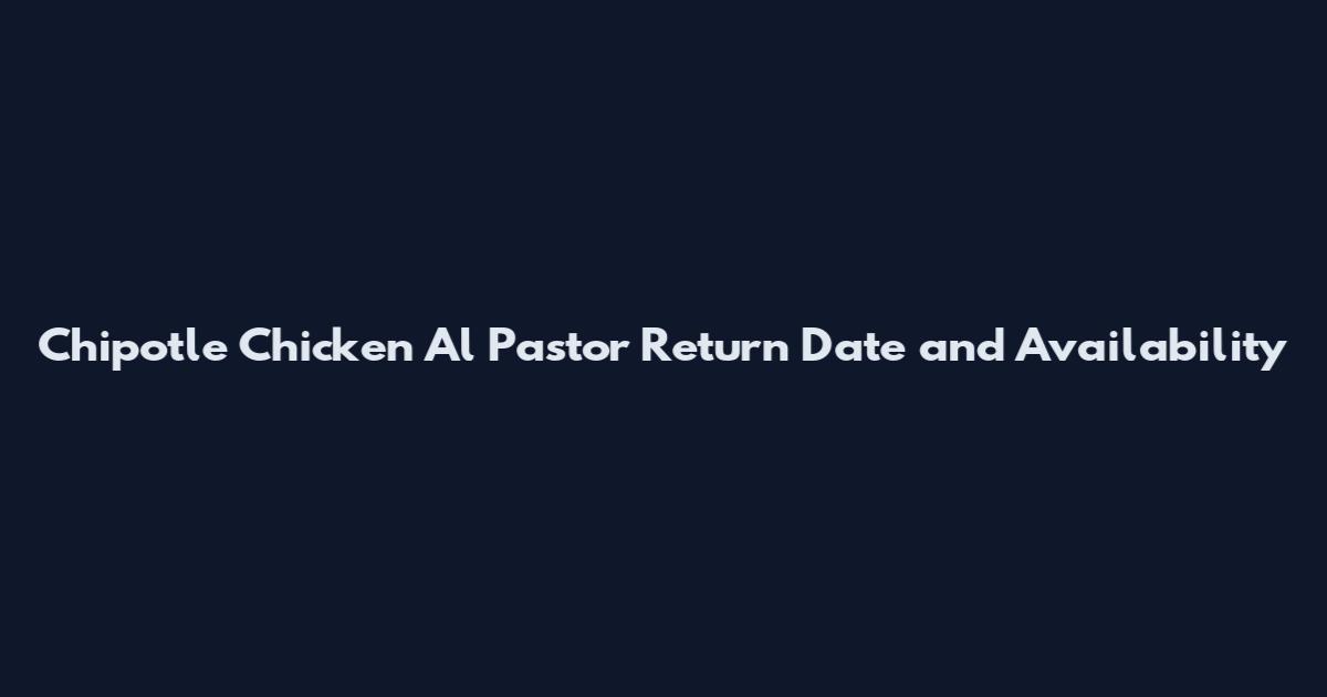 Chipotle Chicken Al Pastor Return Date and Availability