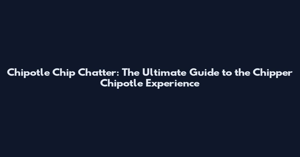 Chipotle Chip Chatter: The Ultimate Guide to the Chipper Chipotle Experience
