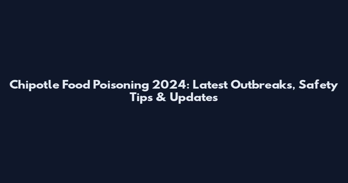 Chipotle Food Poisoning 2024: Latest Outbreaks, Safety Tips & Updates