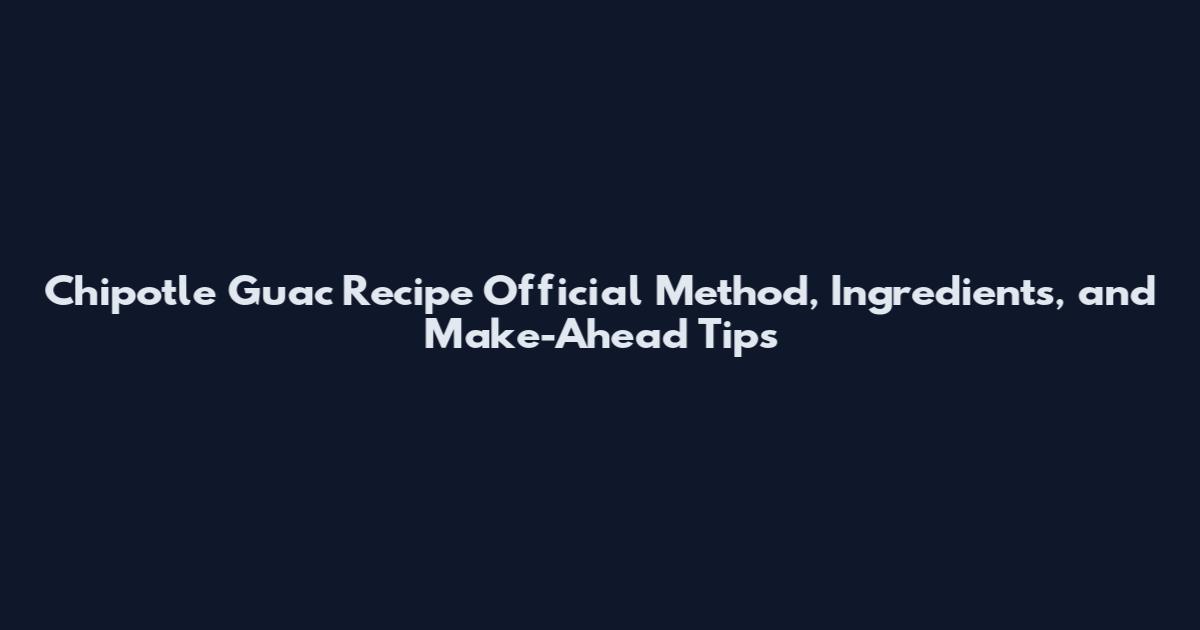 Chipotle Guac Recipe Official Method, Ingredients, and Make-Ahead Tips