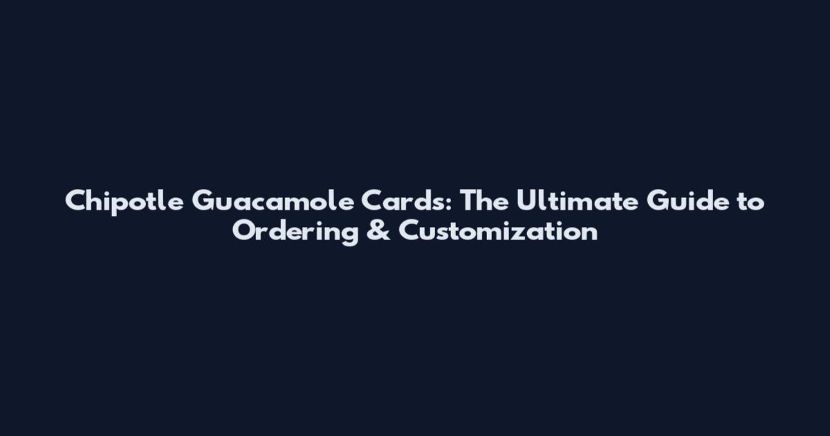 Chipotle Guacamole Cards: The Ultimate Guide to Ordering & Customization