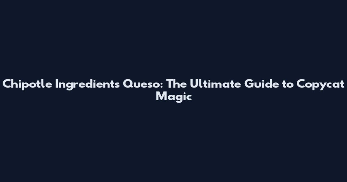 Chipotle Ingredients Queso: The Ultimate Guide to Copycat Magic
