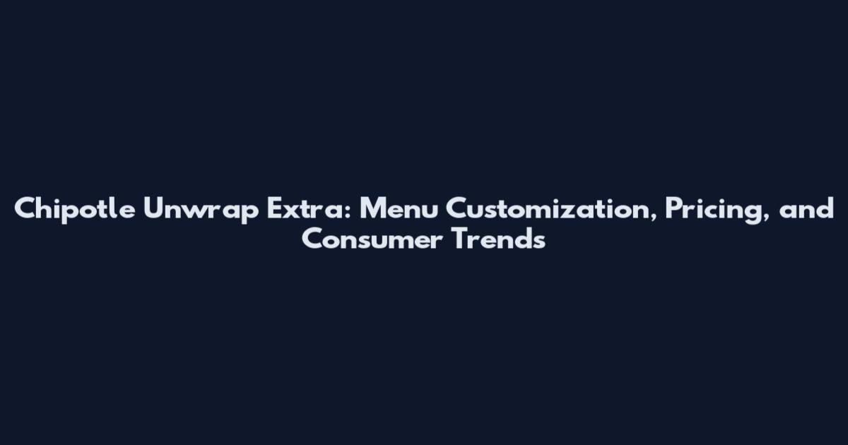 Chipotle Unwrap Extra: Menu Customization, Pricing, and Consumer Trends