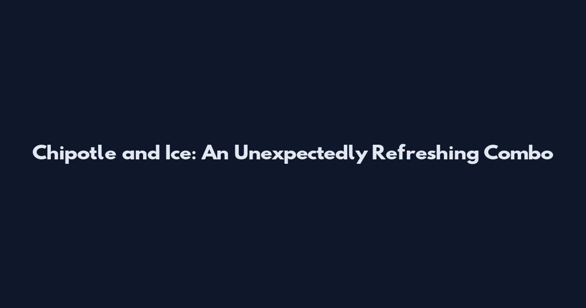 Chipotle and Ice: An Unexpectedly Refreshing Combo