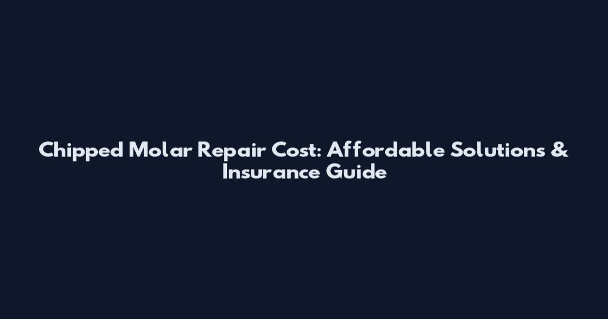 Chipped Molar Repair Cost: Affordable Solutions & Insurance Guide
