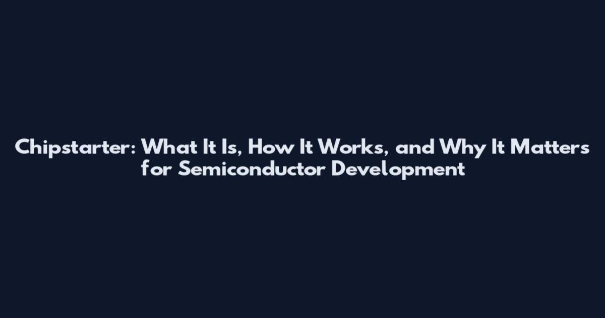 Chipstarter: What It Is, How It Works, and Why It Matters for Semiconductor Development