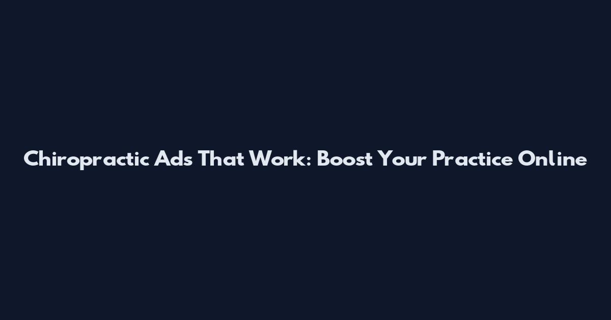 Chiropractic Ads That Work: Boost Your Practice Online