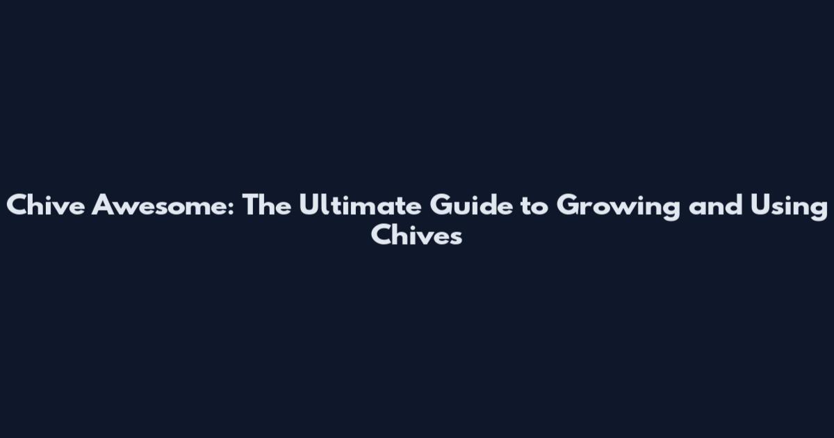 Chive Awesome: The Ultimate Guide to Growing and Using Chives