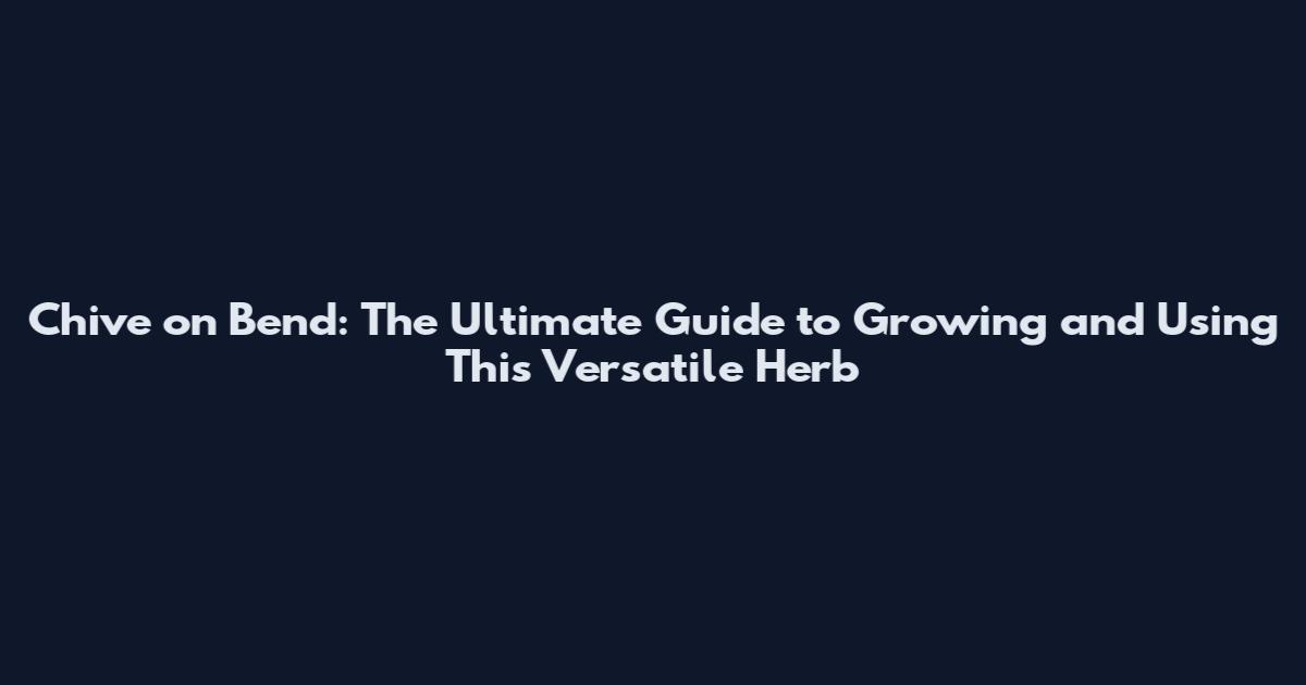 Chive on Bend: The Ultimate Guide to Growing and Using This Versatile Herb