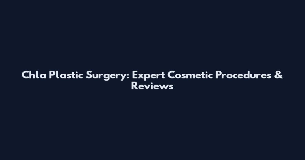 Chla Plastic Surgery: Expert Cosmetic Procedures & Reviews