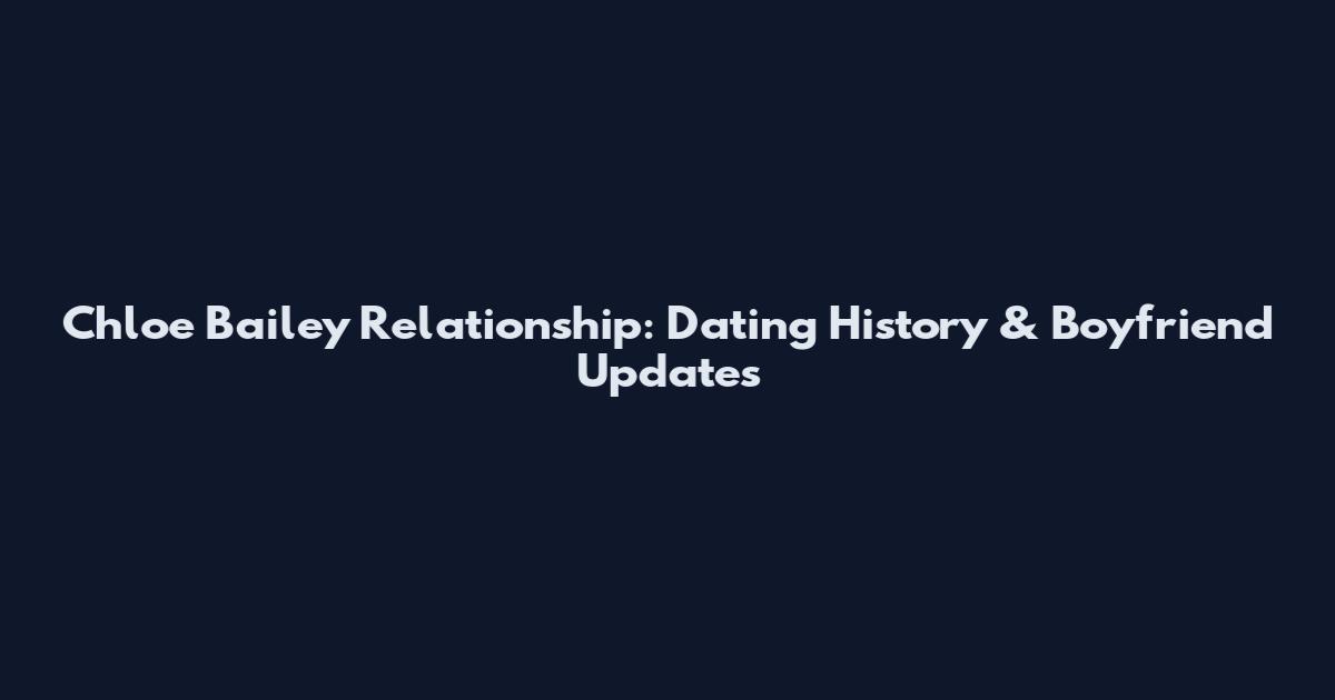 Chloe Bailey Relationship: Dating History & Boyfriend Updates