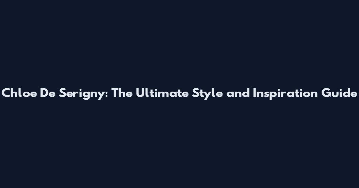 Chloe De Serigny: The Ultimate Style and Inspiration Guide