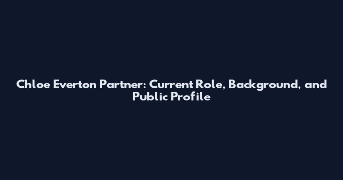 Chloe Everton Partner: Current Role, Background, and Public Profile