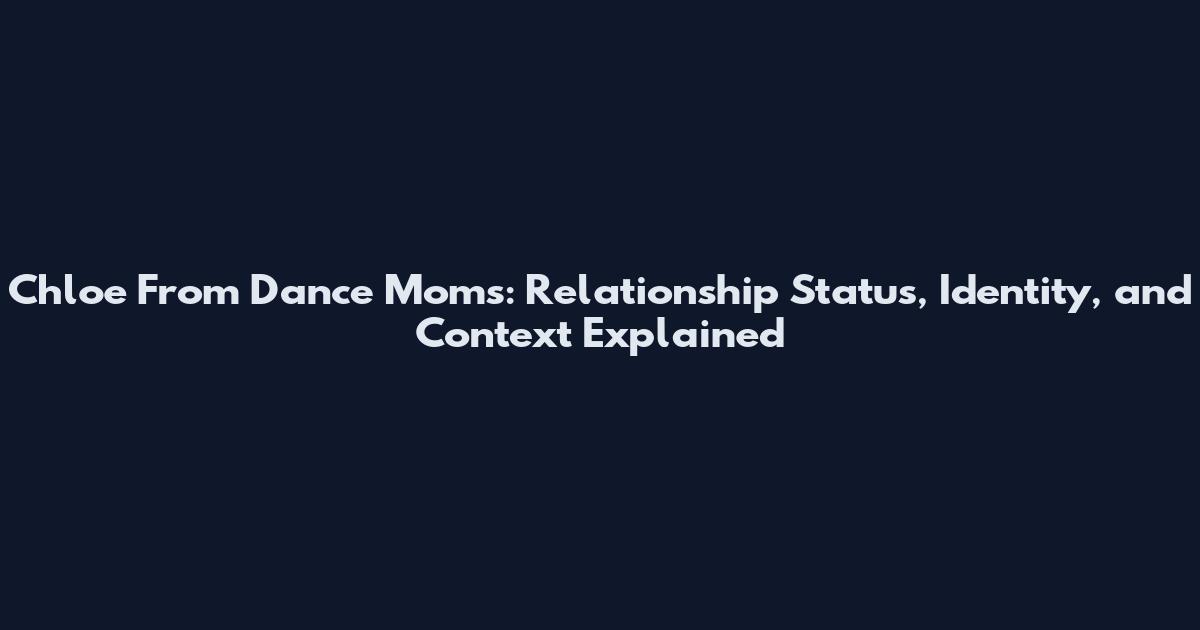 Chloe From Dance Moms: Relationship Status, Identity, and Context Explained