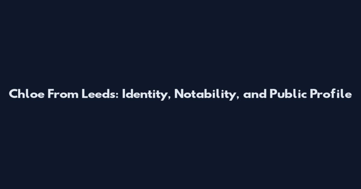 Chloe From Leeds: Identity, Notability, and Public Profile