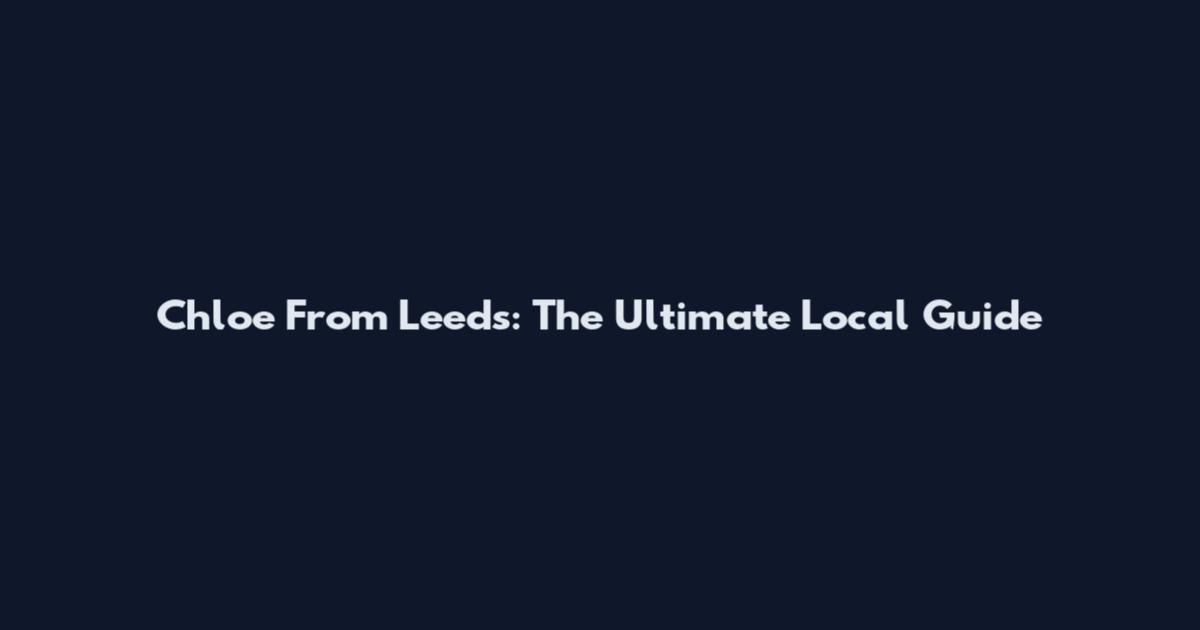 Chloe From Leeds: The Ultimate Local Guide