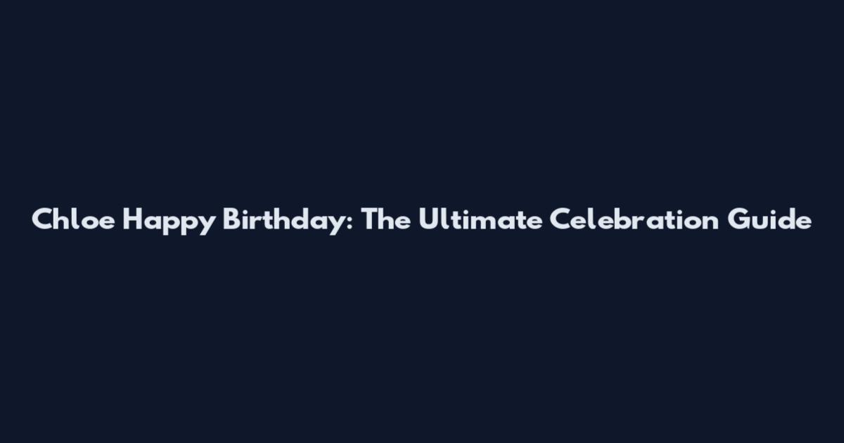 Chloe Happy Birthday: The Ultimate Celebration Guide