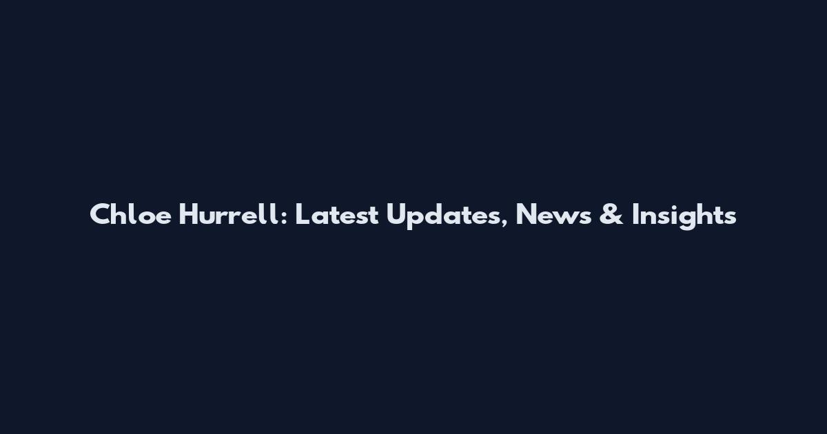Chloe Hurrell: Latest Updates, News & Insights