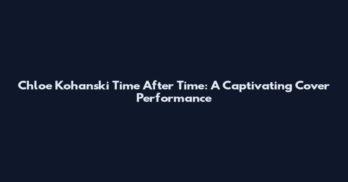 Chloe Kohanski Time After Time: A Captivating Cover Performance