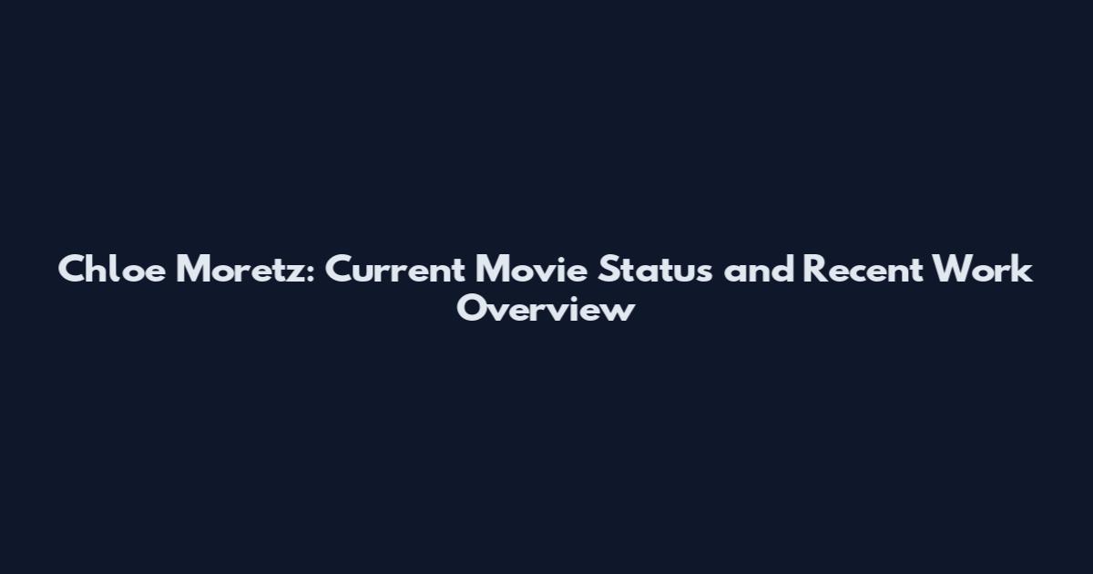 Chloe Moretz: Current Movie Status and Recent Work Overview