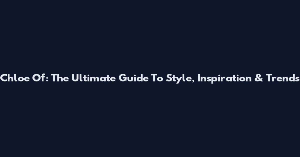 Chloe Of: The Ultimate Guide To Style, Inspiration & Trends