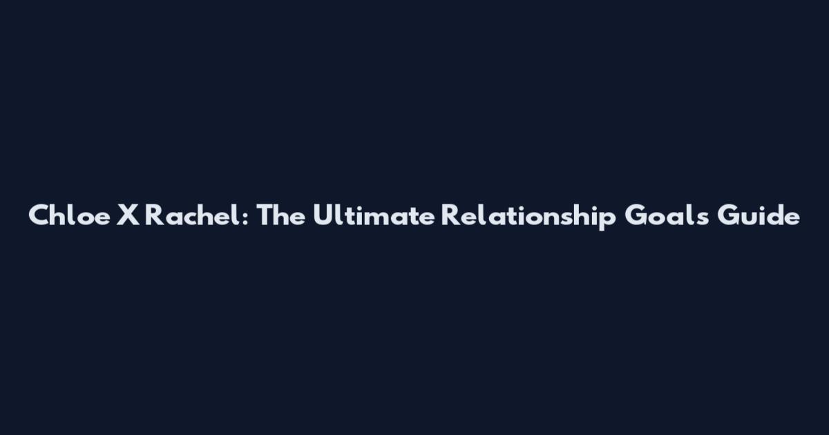 Chloe X Rachel: The Ultimate Relationship Goals Guide