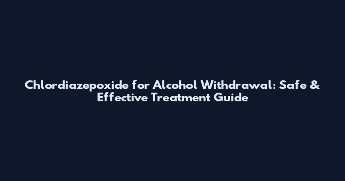 Chlordiazepoxide for Alcohol Withdrawal: Safe & Effective Treatment Guide