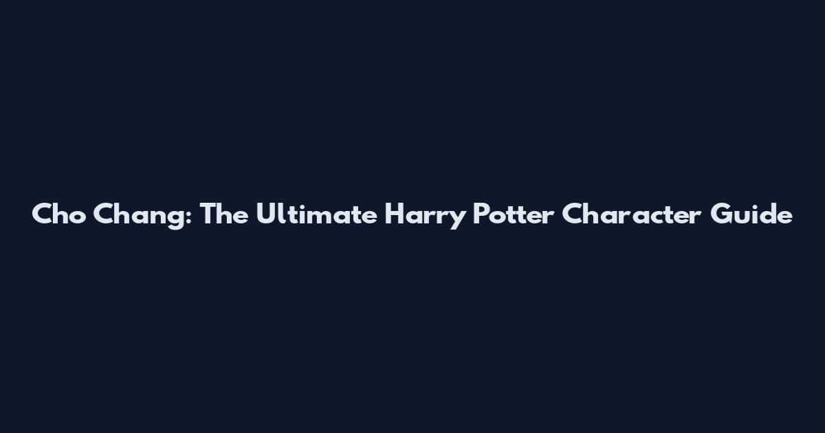 Cho Chang: The Ultimate Harry Potter Character Guide