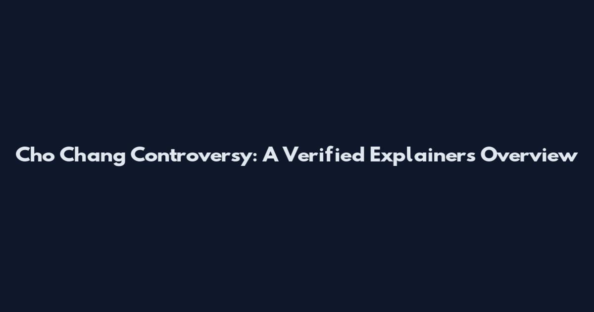 Cho Chang Controversy: A Verified Explainers Overview