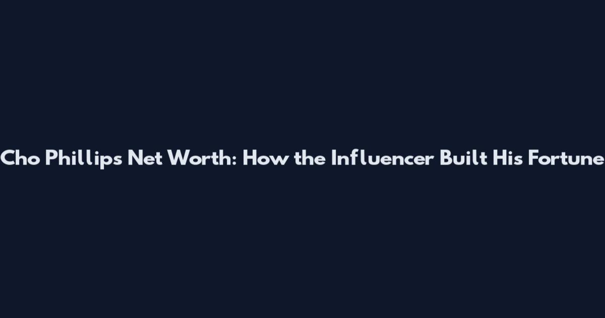 Cho Phillips Net Worth: How the Influencer Built His Fortune