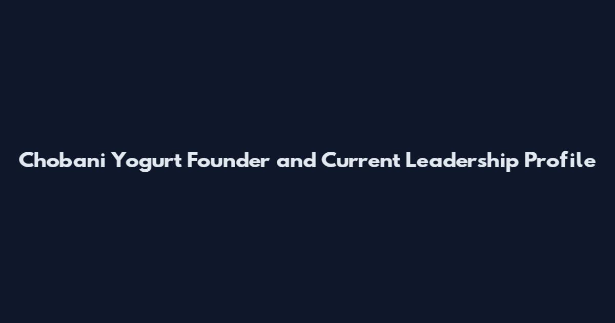Chobani Yogurt Founder and Current Leadership Profile