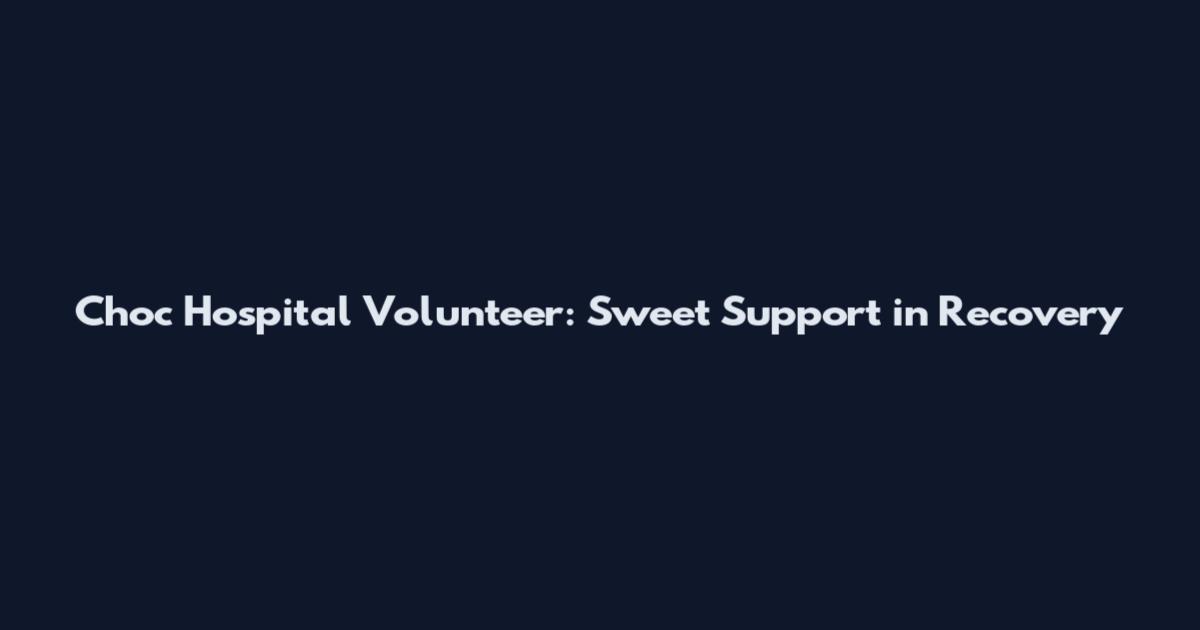Choc Hospital Volunteer: Sweet Support in Recovery