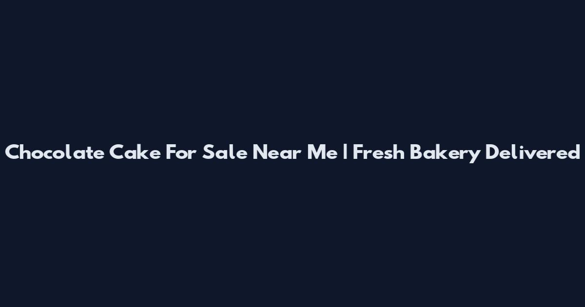 Chocolate Cake For Sale Near Me | Fresh Bakery Delivered