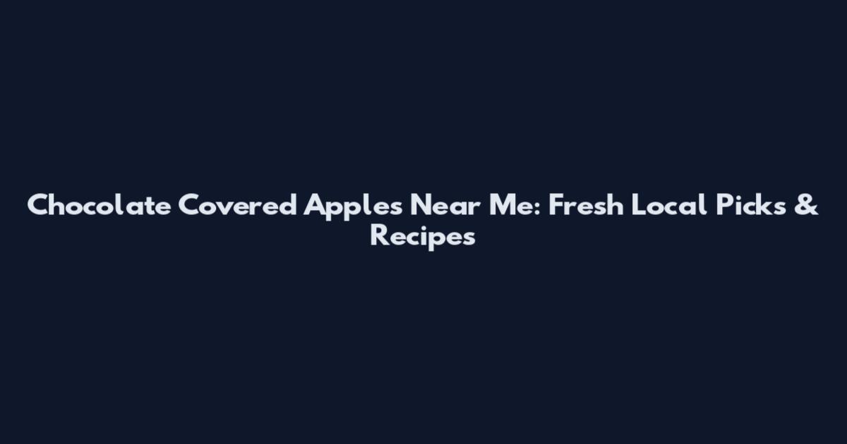 Chocolate Covered Apples Near Me: Fresh Local Picks & Recipes