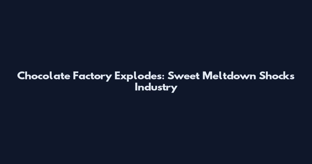 Chocolate Factory Explodes: Sweet Meltdown Shocks Industry