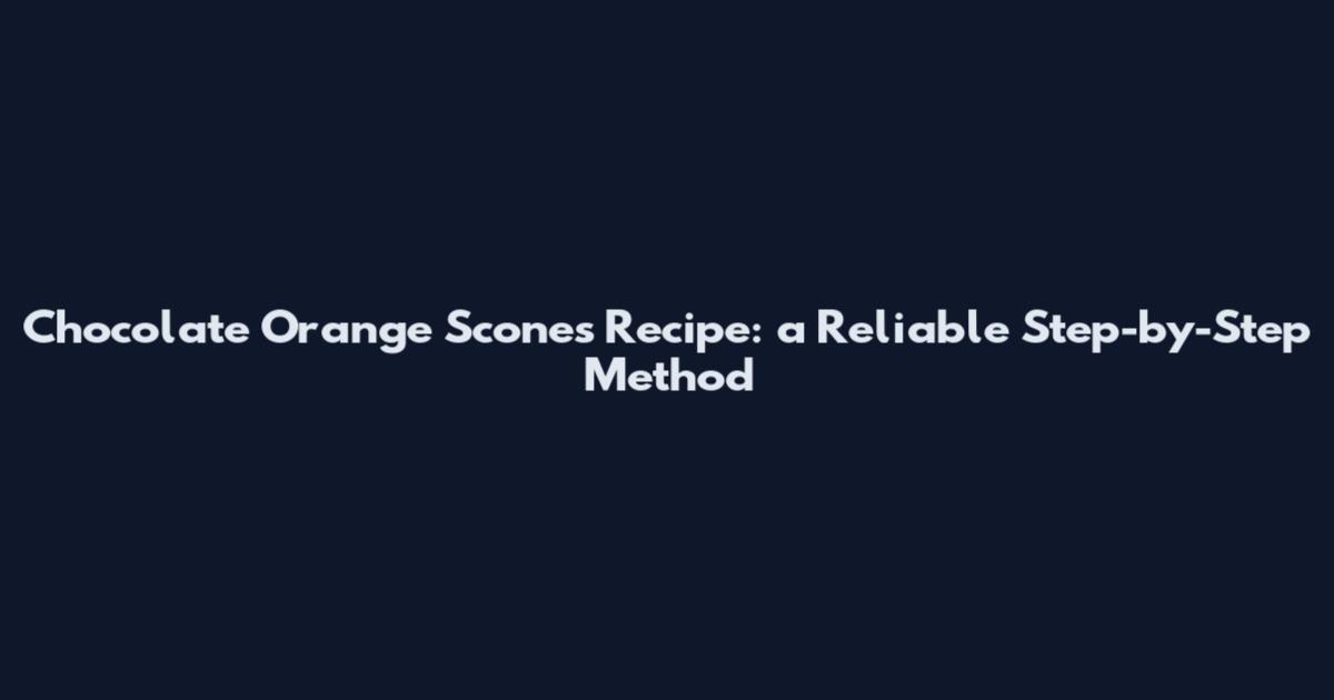 Chocolate Orange Scones Recipe: a Reliable Step-by-Step Method