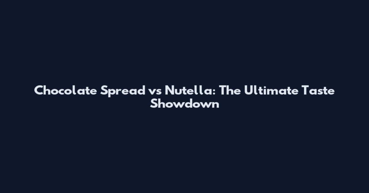 Chocolate Spread vs Nutella: The Ultimate Taste Showdown