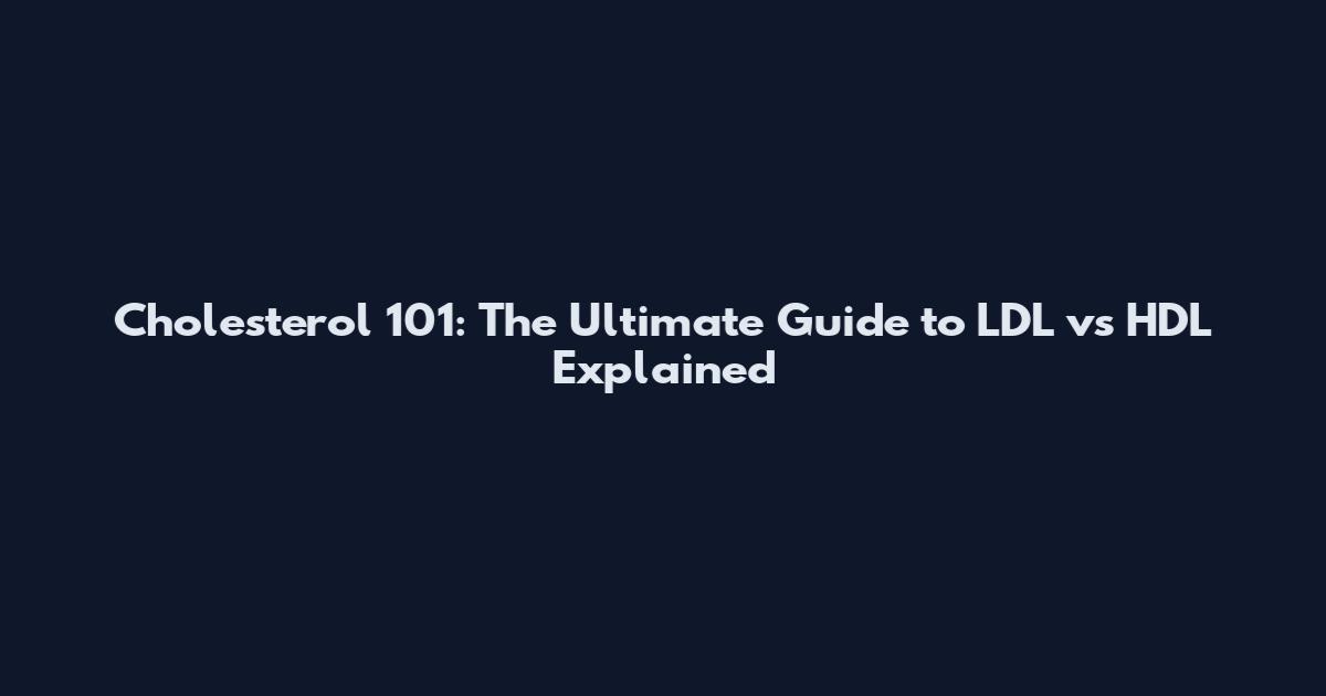 Cholesterol 101: The Ultimate Guide to LDL vs HDL Explained