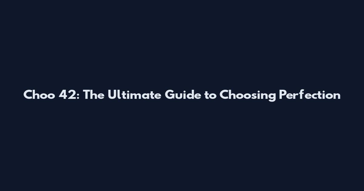Choo 42: The Ultimate Guide to Choosing Perfection