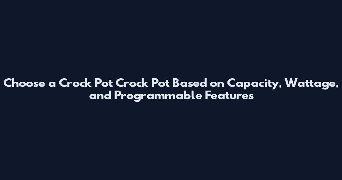 Choose a Crock Pot Crock Pot Based on Capacity, Wattage, and Programmable Features