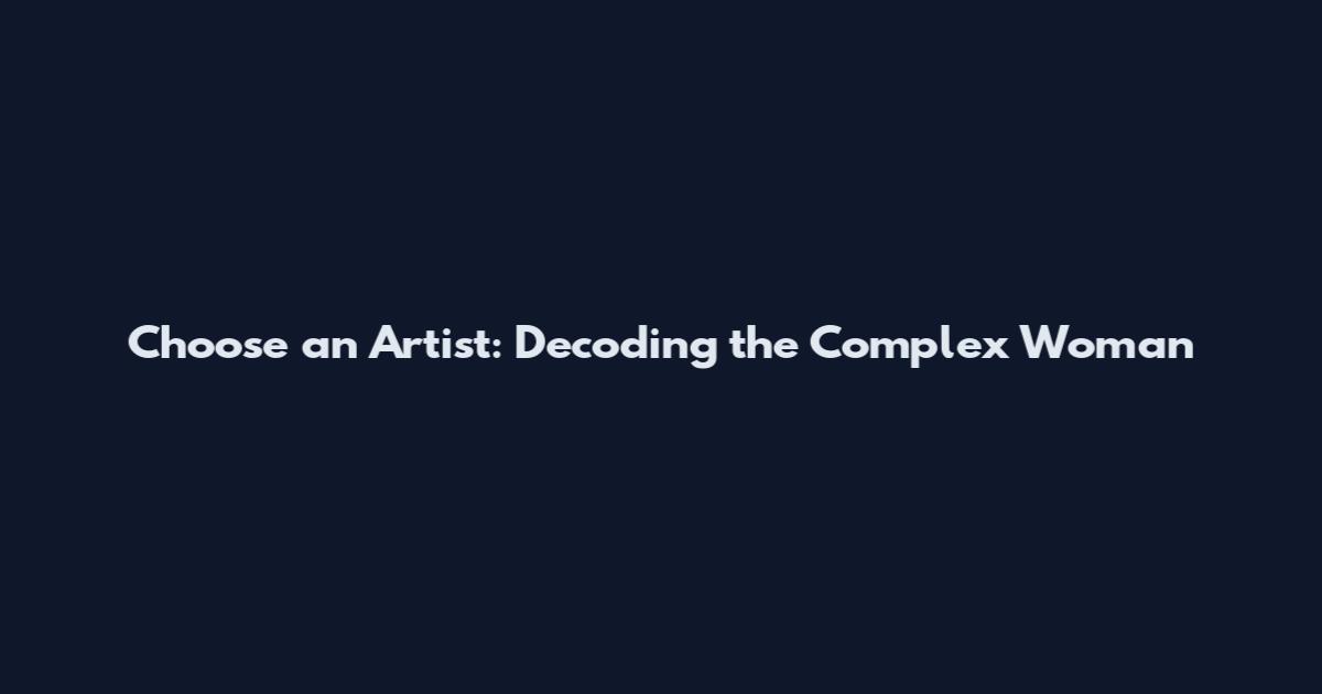 Choose an Artist: Decoding the Complex Woman