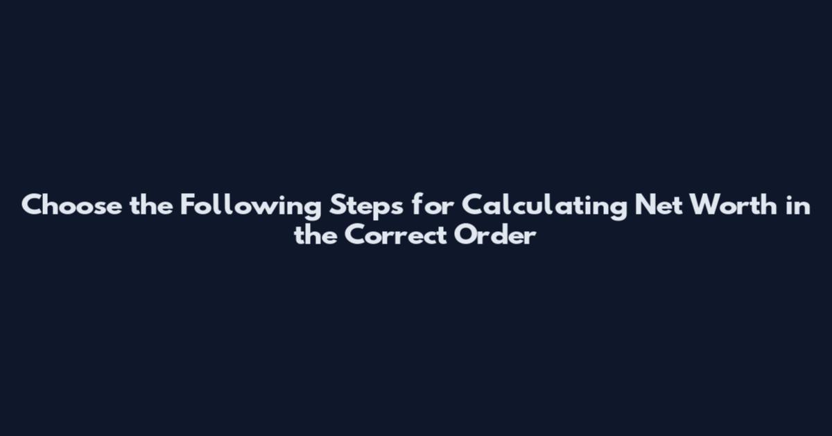 Choose the Following Steps for Calculating Net Worth in the Correct Order