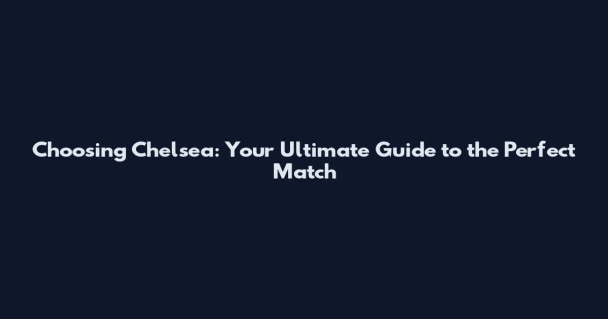 Choosing Chelsea: Your Ultimate Guide to the Perfect Match