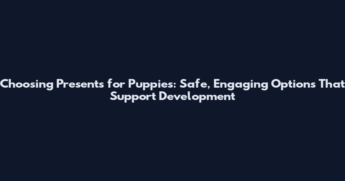 Choosing Presents for Puppies: Safe, Engaging Options That Support Development