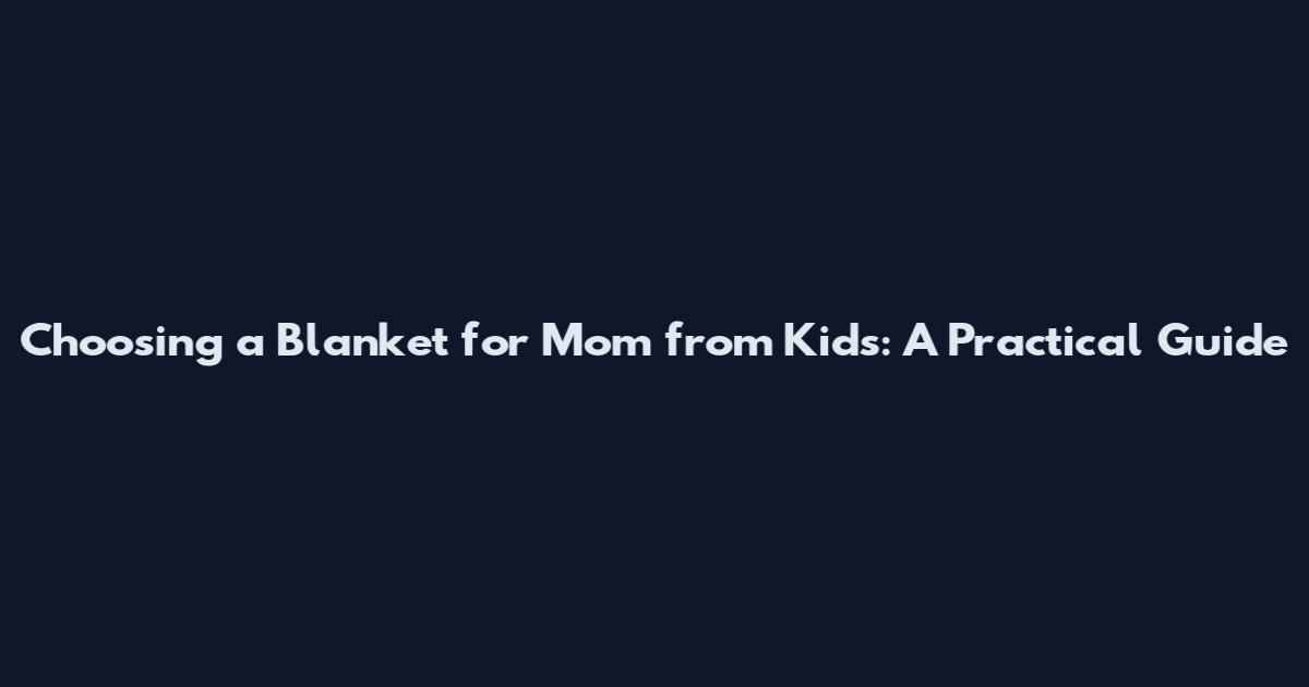 Choosing a Blanket for Mom from Kids: A Practical Guide