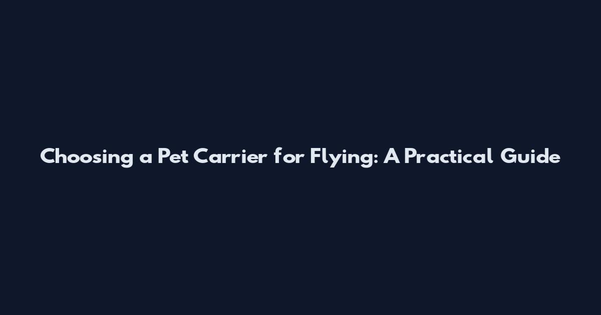 Choosing a Pet Carrier for Flying: A Practical Guide