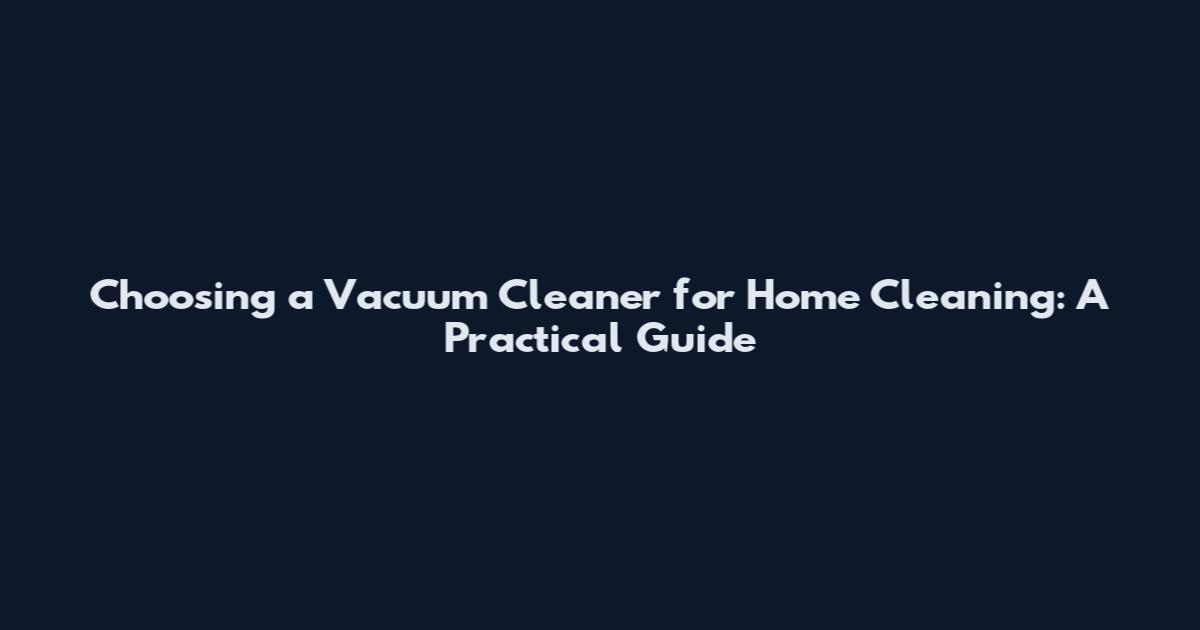 Choosing a Vacuum Cleaner for Home Cleaning: A Practical Guide