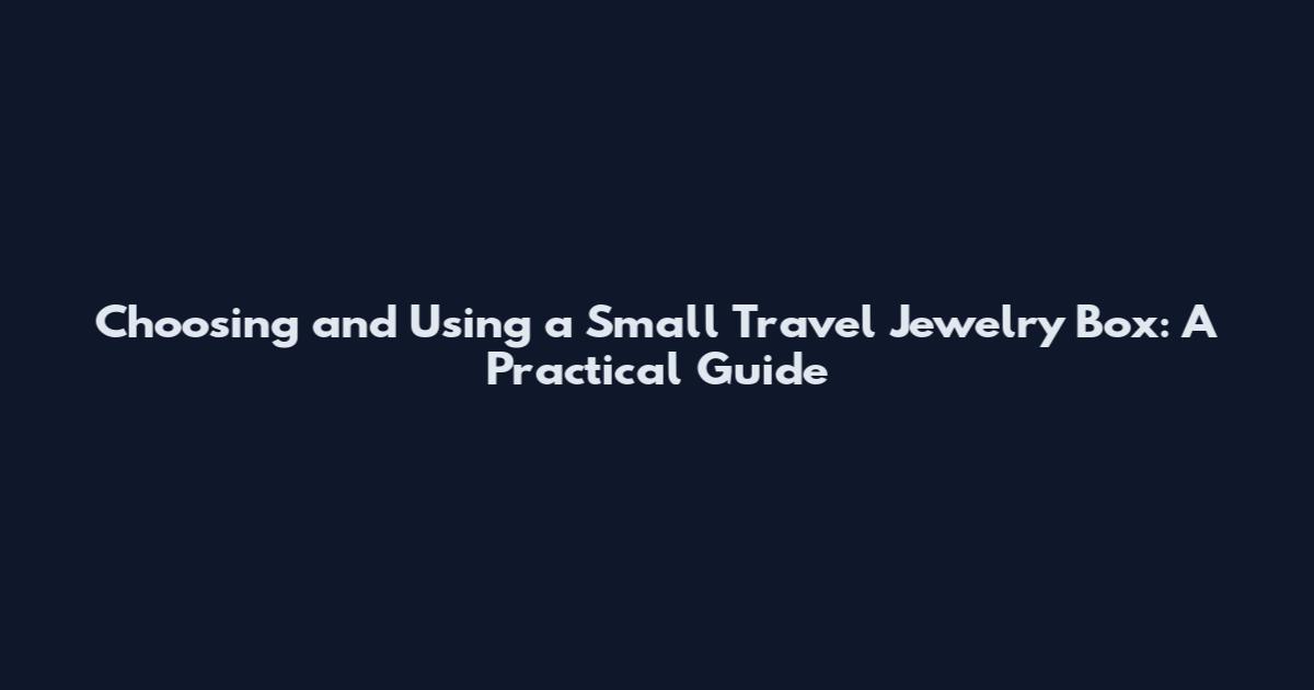 Choosing and Using a Small Travel Jewelry Box: A Practical Guide